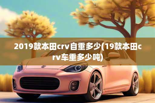 2019款本田crv自重多少(19款本田crv车重多少吨)