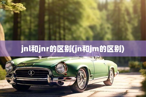 jnl和jnr的区别(jn和jm的区别)