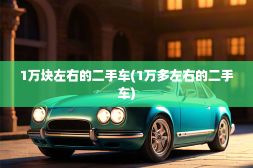 1万块左右的二手车(1万多左右的二手车)