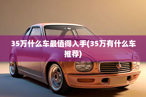 35万什么车最值得入手(35万有什么车推荐)