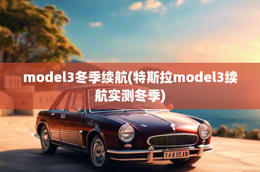 model3冬季续航(特斯拉model3续航实测冬季)