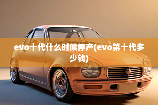 evo十代什么时候停产(evo第十代多少钱)