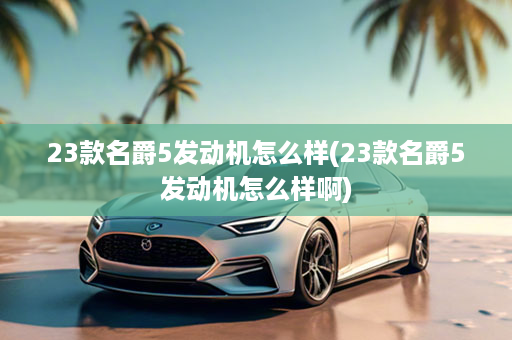 23款名爵5发动机怎么样(23款名爵5发动机怎么样啊)