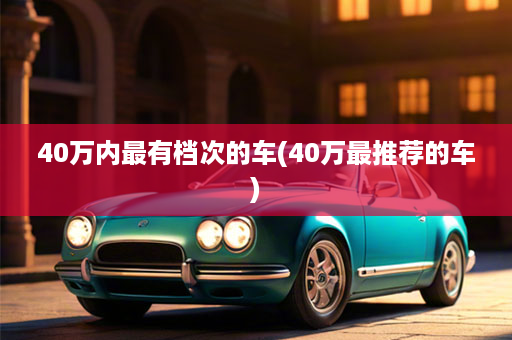 40万内最有档次的车(40万最推荐的车)
