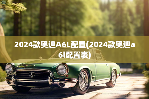 2024款奥迪A6L配置(2024款奥迪a6l配置表)