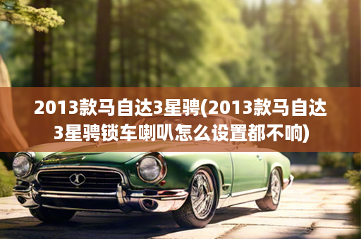 2013款马自达3星骋(2013款马自达3星骋锁车喇叭怎么设置都不响)