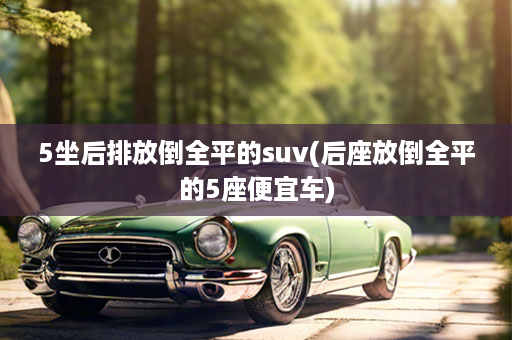 5坐后排放倒全平的suv(后座放倒全平的5座便宜车)