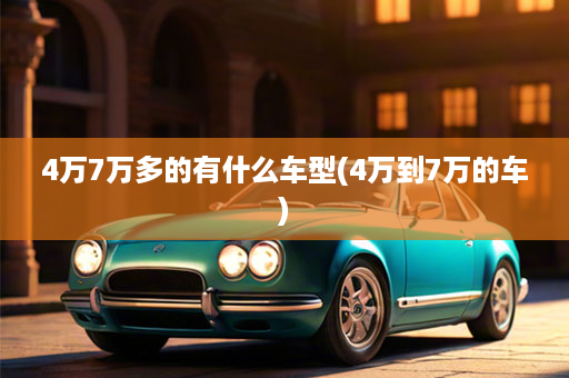 4万7万多的有什么车型(4万到7万的车)