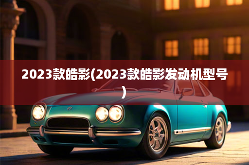 2023款皓影(2023款皓影发动机型号)