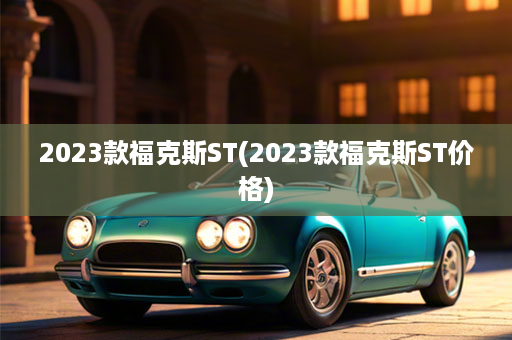 2023款福克斯ST(2023款福克斯ST价格)