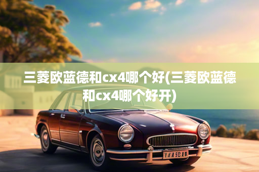 三菱欧蓝德和cx4哪个好(三菱欧蓝德和cx4哪个好开)