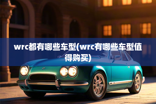 wrc都有哪些车型(wrc有哪些车型值得购买)