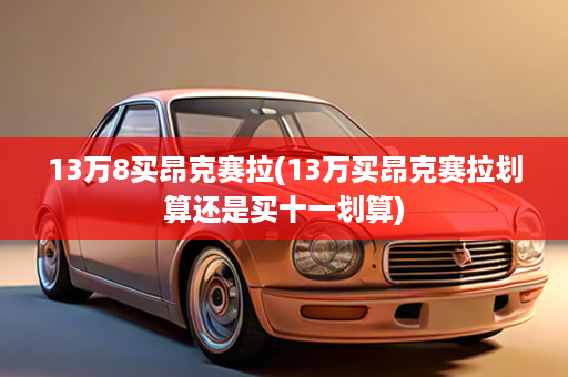 13万8买昂克赛拉(13万买昂克赛拉划算还是买十一划算)