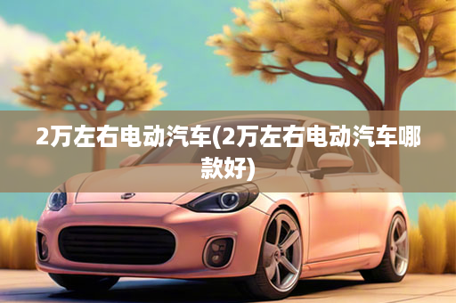 2万左右电动汽车(2万左右电动汽车哪款好)