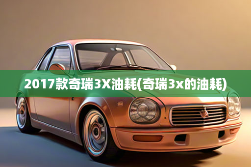 2017款奇瑞3X油耗(奇瑞3x的油耗)