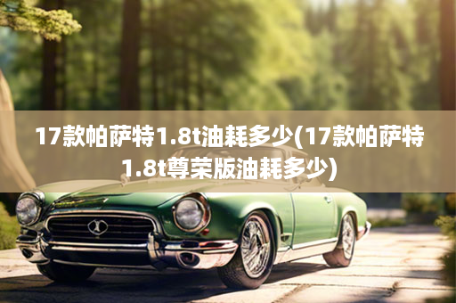 17款帕萨特1.8t油耗多少(17款帕萨特1.8t尊荣版油耗多少)