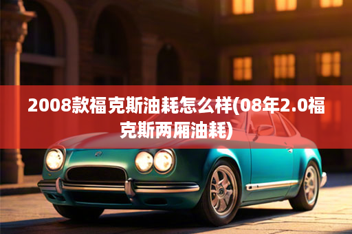 2008款福克斯油耗怎么样(08年2.0福克斯两厢油耗)