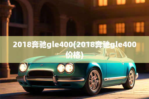 2018奔驰gle400(2018奔驰gle400价格)