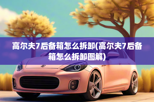 高尔夫7后备箱怎么拆卸(高尔夫7后备箱怎么拆卸图解)