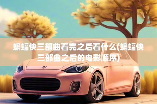 蝙蝠侠三部曲看完之后看什么(蝙蝠侠三部曲之后的电影顺序)