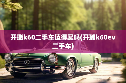 开瑞k60二手车值得买吗(开瑞k60ev二手车)