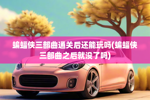 蝙蝠侠三部曲通关后还能玩吗(蝙蝠侠三部曲之后就没了吗)