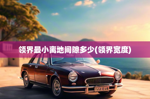 领界最小离地间隙多少(领界宽度)