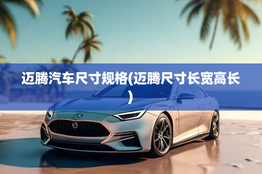 迈腾汽车尺寸规格(迈腾尺寸长宽高长)