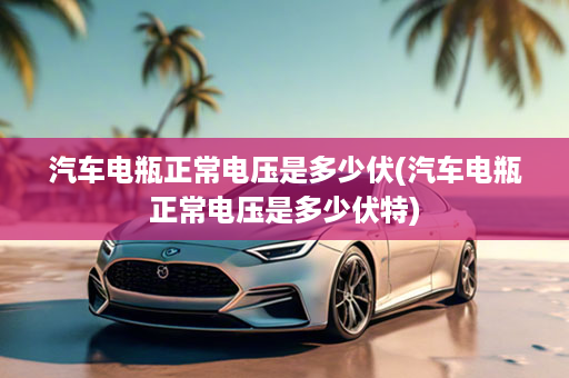 汽车电瓶正常电压是多少伏(汽车电瓶正常电压是多少伏特)