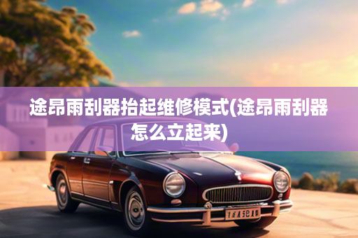 途昂雨刮器抬起维修模式(途昂雨刮器怎么立起来)
