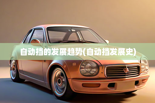 自动挡的发展趋势(自动挡发展史)