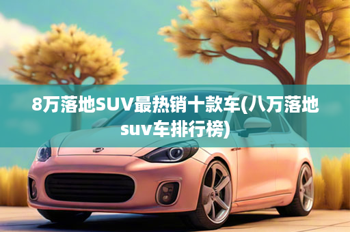 8万落地SUV最热销十款车(八万落地suv车排行榜)