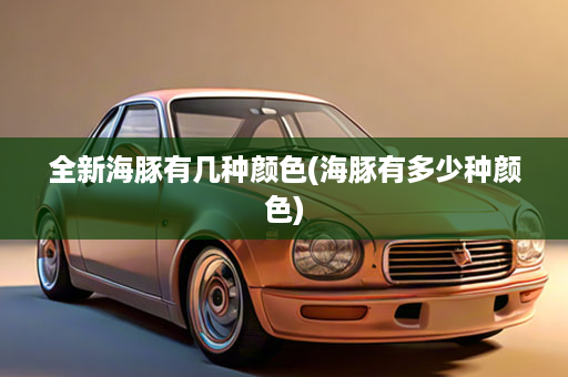 全新海豚有几种颜色(海豚有多少种颜色)