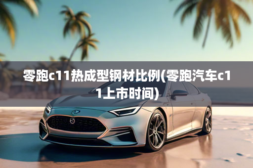 零跑c11热成型钢材比例(零跑汽车c11上市时间)