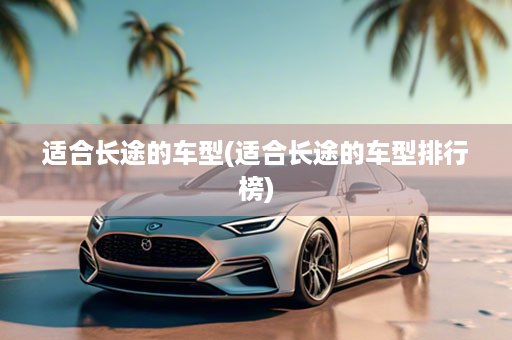 适合长途的车型(适合长途的车型排行榜)