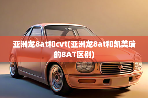 亚洲龙8at和cvt(亚洲龙8at和凯美瑞的8AT区别)