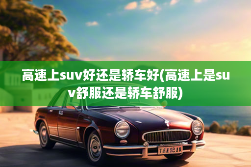 高速上suv好还是轿车好(高速上是suv舒服还是轿车舒服)