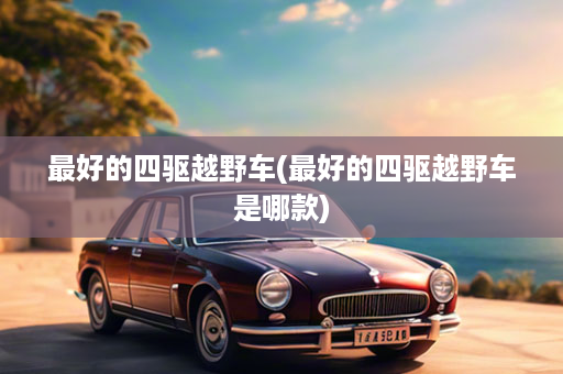 最好的四驱越野车(最好的四驱越野车是哪款)