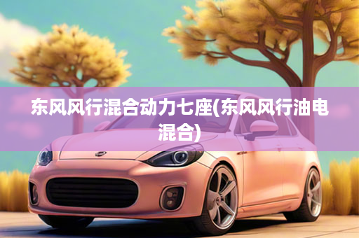东风风行混合动力七座(东风风行油电混合)