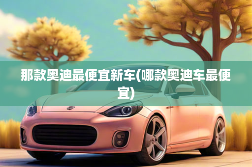 那款奥迪最便宜新车(哪款奥迪车最便宜)