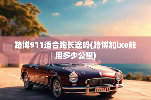 路博911适合跑长途吗(路博加lxe能用多少公里)