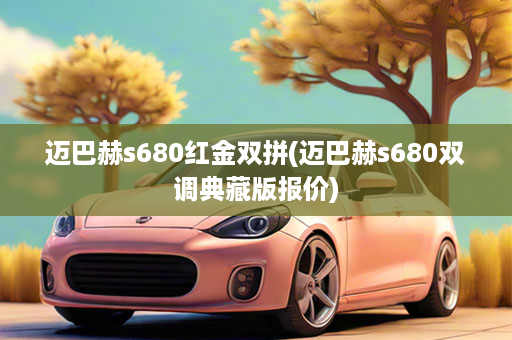 迈巴赫s680红金双拼(迈巴赫s680双调典藏版报价)