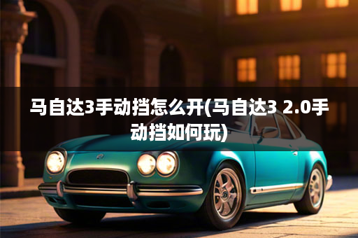 马自达3手动挡怎么开(马自达3 2.0手动挡如何玩)