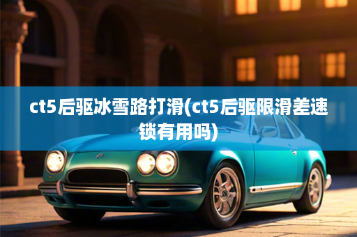 ct5后驱冰雪路打滑(ct5后驱限滑差速锁有用吗)