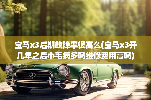 宝马x3后期故障率很高么(宝马x3开几年之后小毛病多吗维修费用高吗)