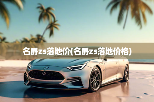 名爵zs落地价(名爵zs落地价格)