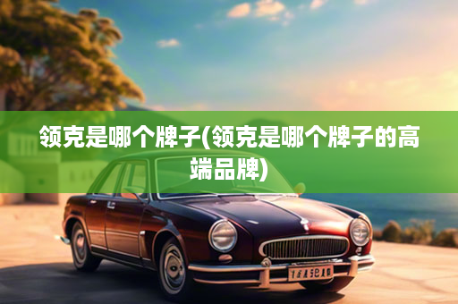 领克是哪个牌子(领克是哪个牌子的高端品牌)