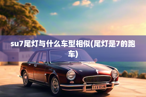 su7尾灯与什么车型相似(尾灯是7的跑车)