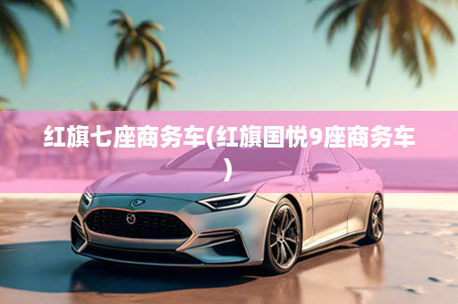 红旗七座商务车(红旗国悦9座商务车)