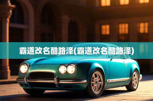 霸道改名酷路泽(霸道改名酷路泽)